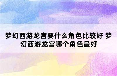 梦幻西游龙宫要什么角色比较好 梦幻西游龙宫哪个角色最好